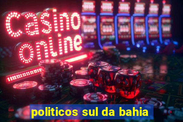 politicos sul da bahia