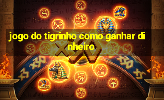 jogo do tigrinho como ganhar dinheiro