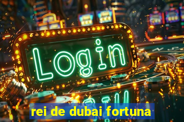 rei de dubai fortuna