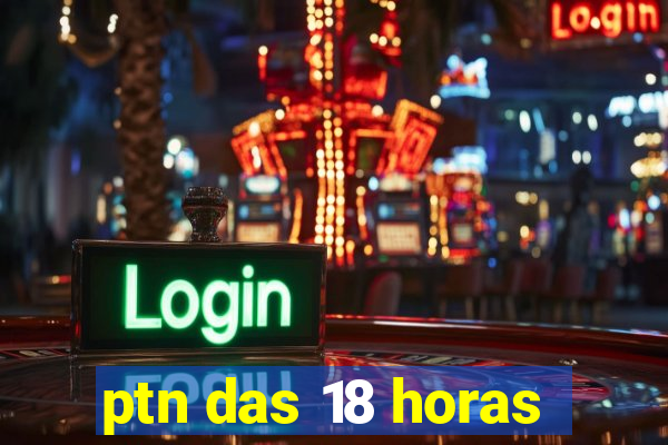 ptn das 18 horas