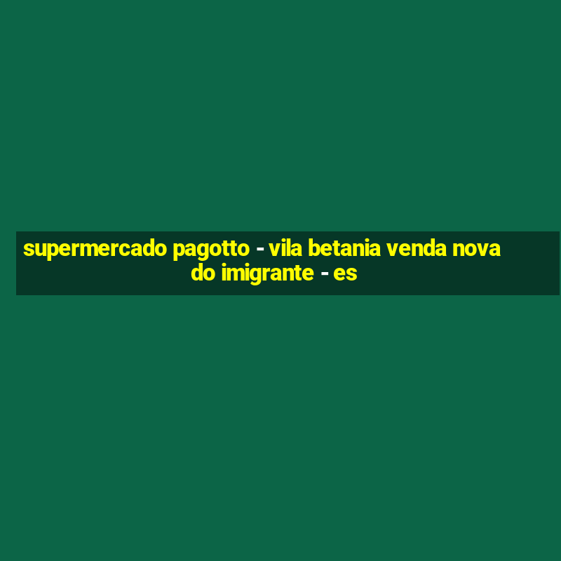 supermercado pagotto - vila betania venda nova do imigrante - es