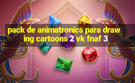 pack de animatronics para drawing cartoons 2 vk fnaf 3