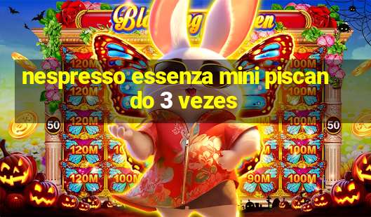 nespresso essenza mini piscando 3 vezes