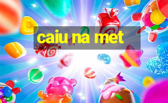 caiu na met