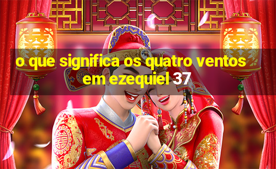 o que significa os quatro ventos em ezequiel 37