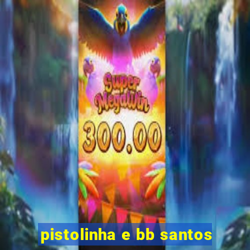 pistolinha e bb santos