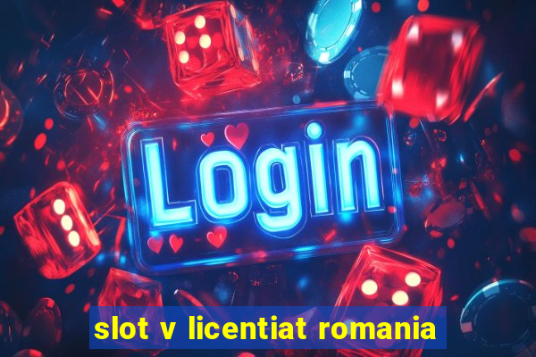 slot v licentiat romania