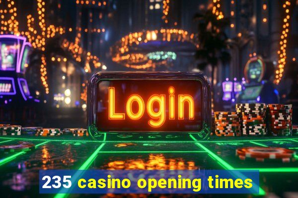 235 casino opening times