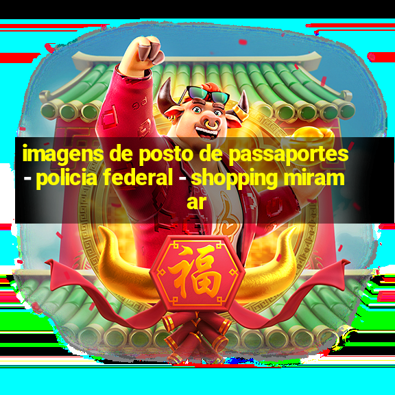 imagens de posto de passaportes - policia federal - shopping miramar