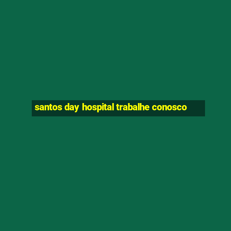 santos day hospital trabalhe conosco