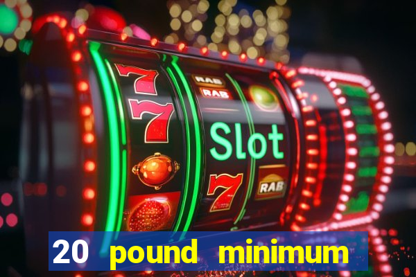 20 pound minimum deposit online casino