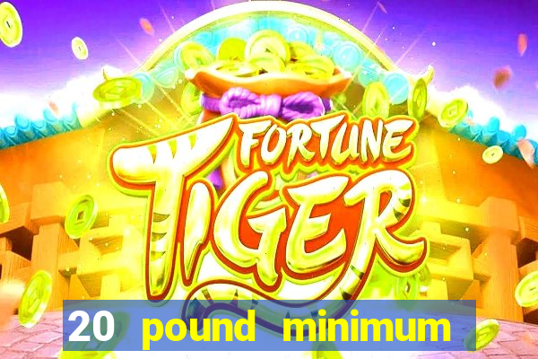 20 pound minimum deposit online casino