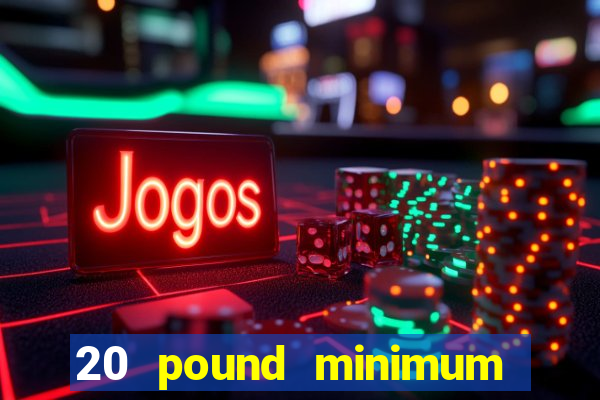 20 pound minimum deposit online casino