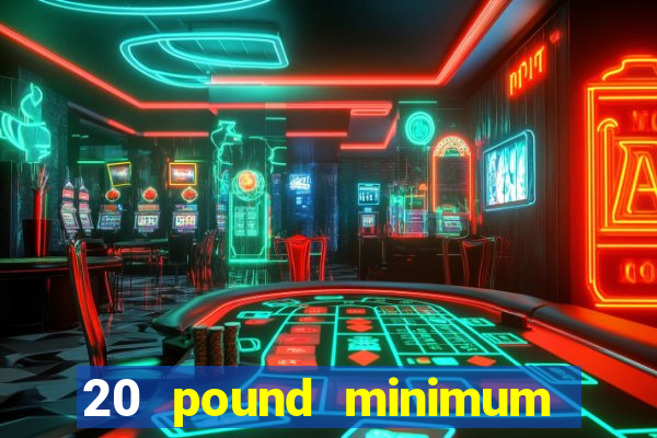 20 pound minimum deposit online casino