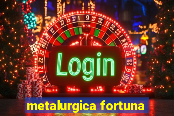 metalurgica fortuna