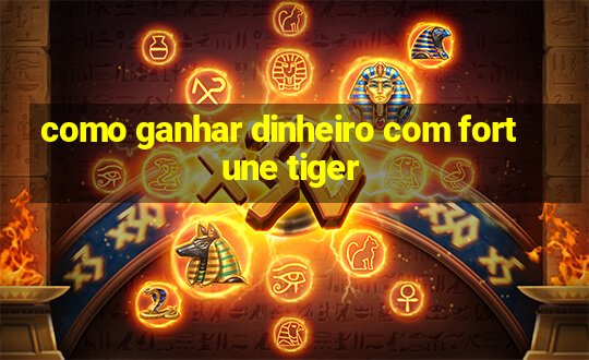 como ganhar dinheiro com fortune tiger