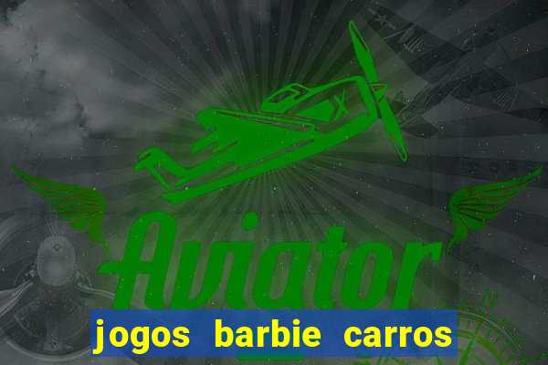 jogos barbie carros suas amigas