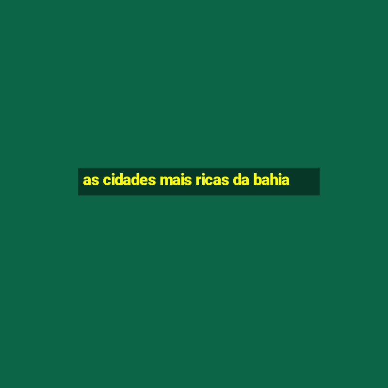 as cidades mais ricas da bahia