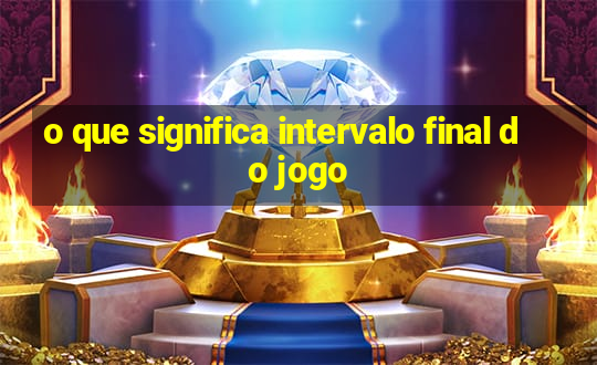 o que significa intervalo final do jogo