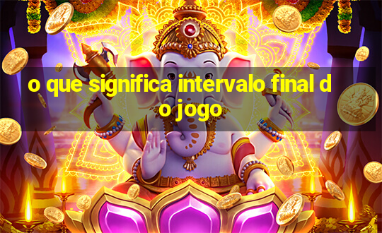 o que significa intervalo final do jogo