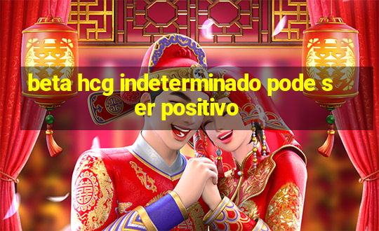 beta hcg indeterminado pode ser positivo