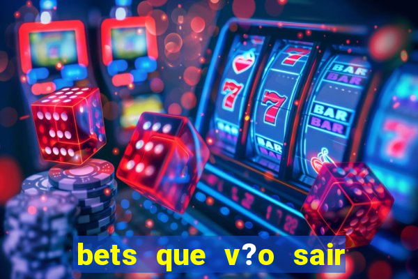 bets que v?o sair do ar