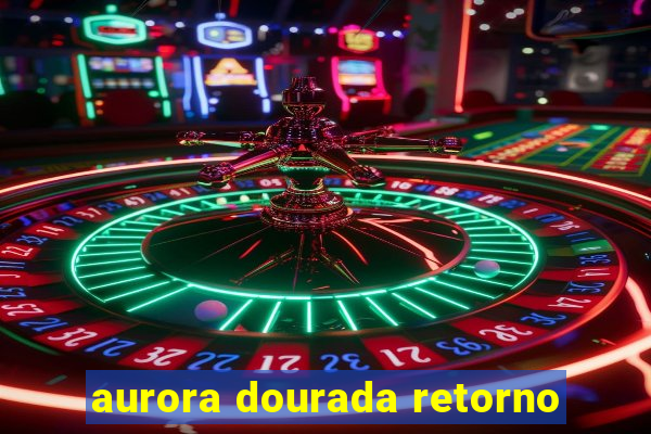 aurora dourada retorno