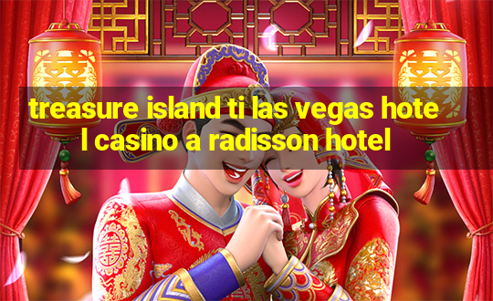 treasure island ti las vegas hotel casino a radisson hotel