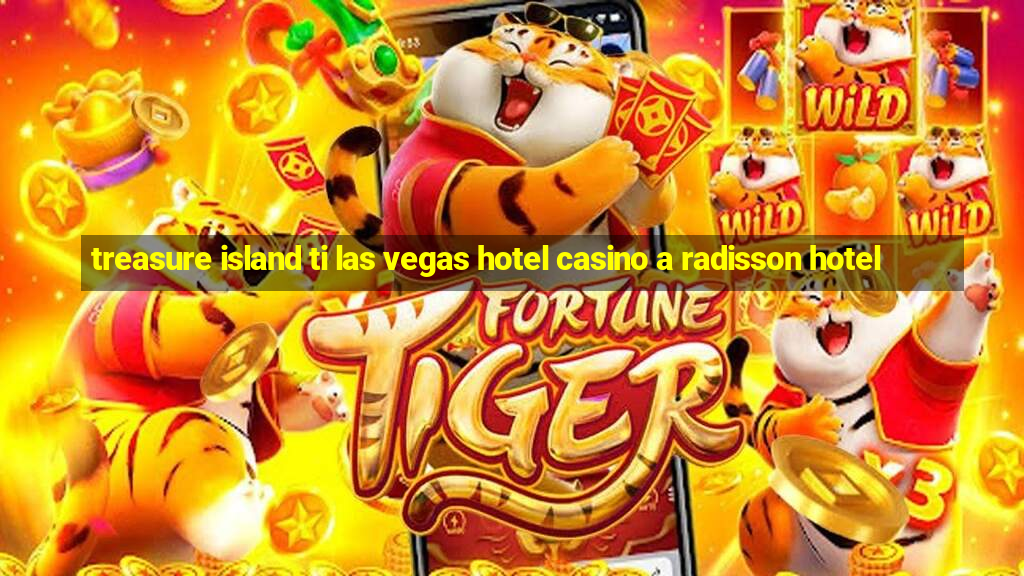 treasure island ti las vegas hotel casino a radisson hotel