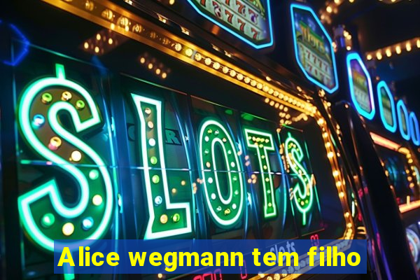 Alice wegmann tem filho