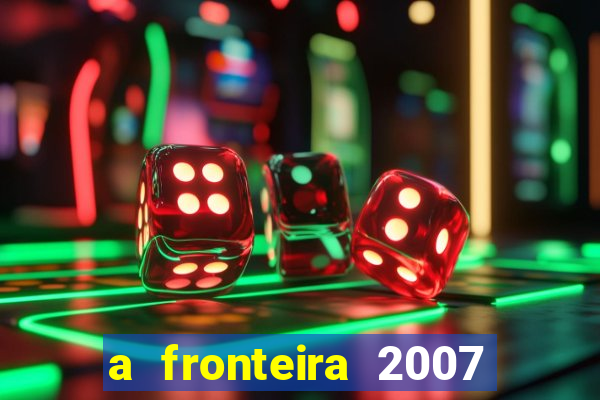 a fronteira 2007 filme completo download