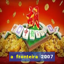 a fronteira 2007 filme completo download