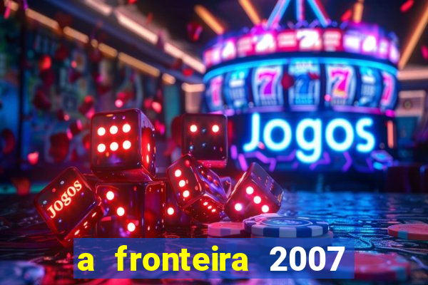 a fronteira 2007 filme completo download