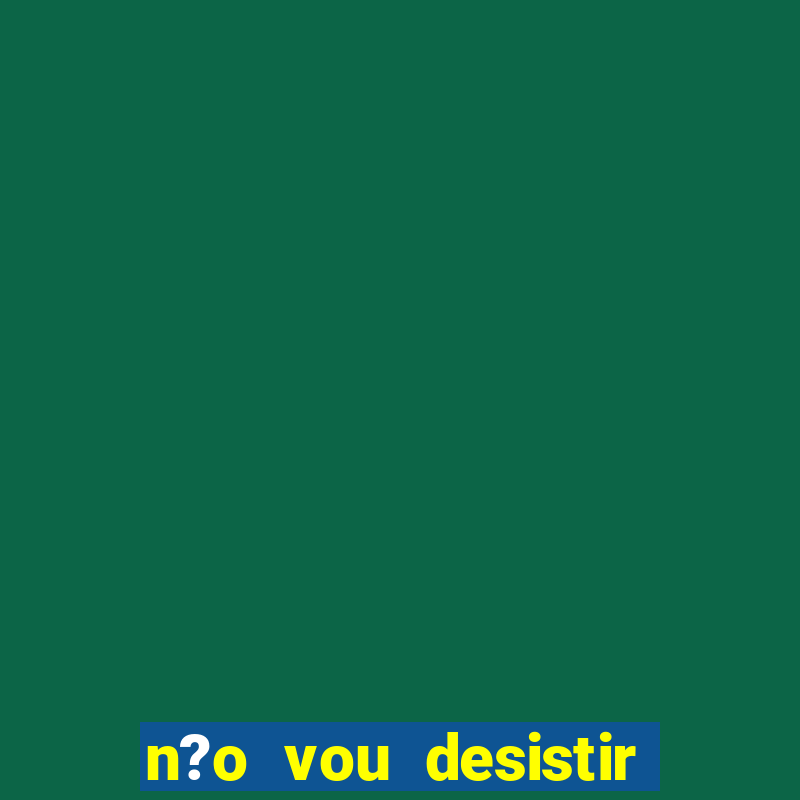 n?o vou desistir deus está comigo