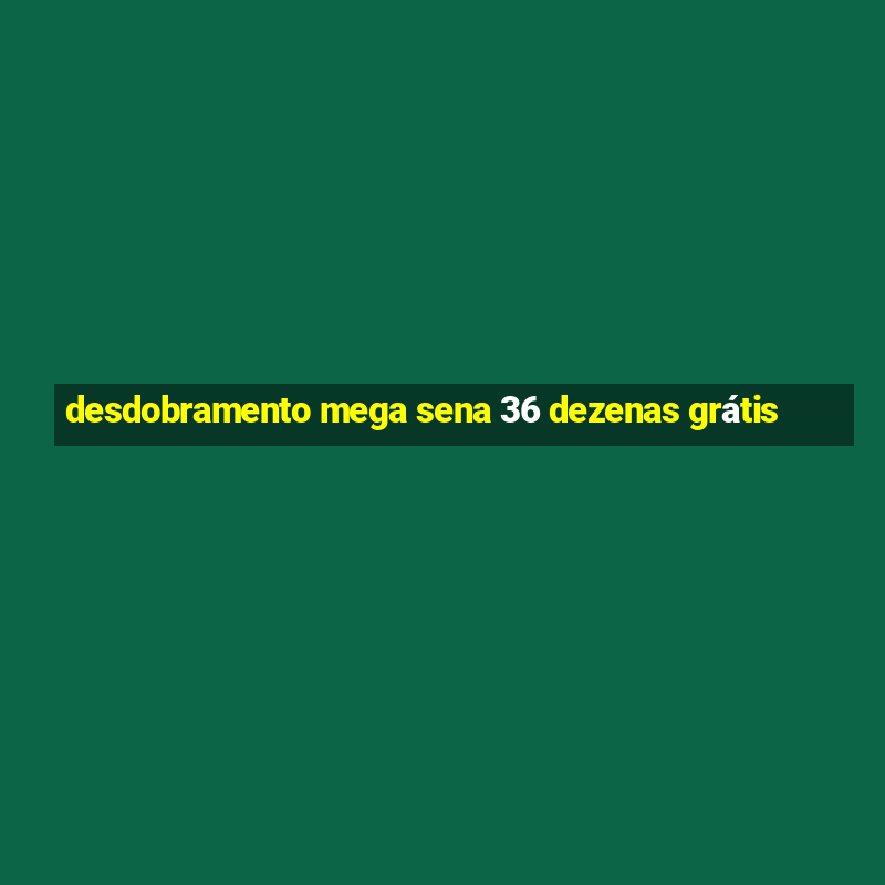 desdobramento mega sena 36 dezenas grátis