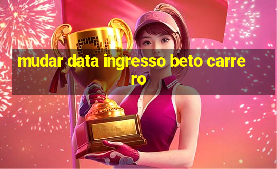 mudar data ingresso beto carrero