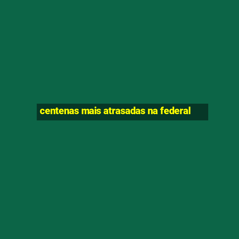 centenas mais atrasadas na federal