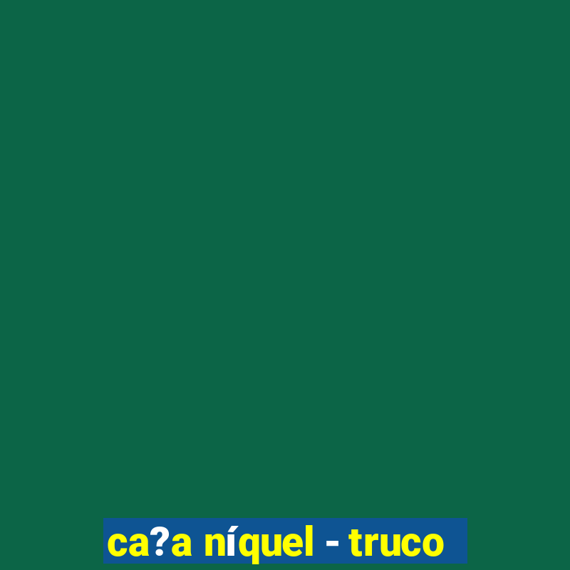 ca?a níquel - truco