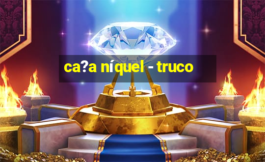 ca?a níquel - truco