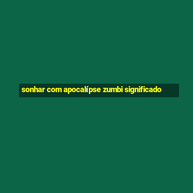 sonhar com apocalípse zumbi significado