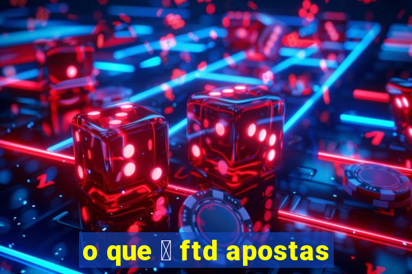 o que 茅 ftd apostas