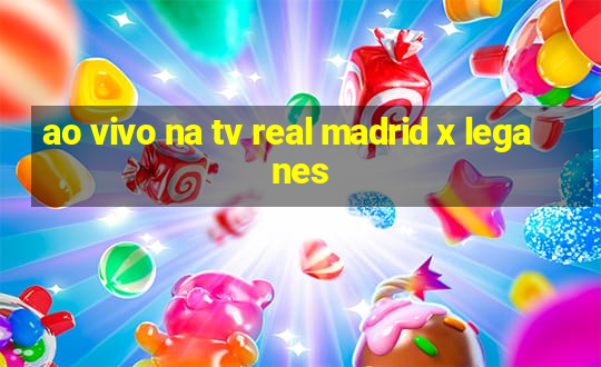 ao vivo na tv real madrid x leganes