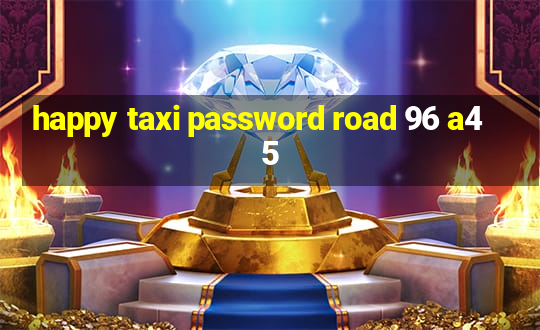 happy taxi password road 96 a45