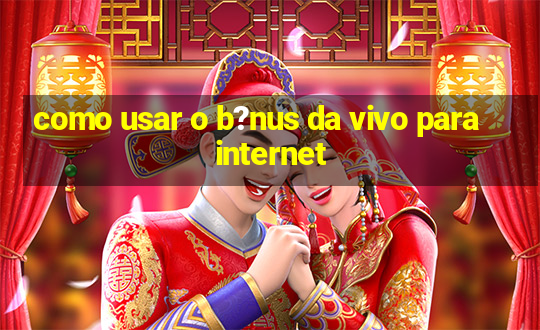 como usar o b?nus da vivo para internet