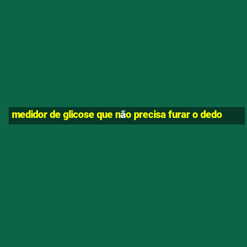 medidor de glicose que não precisa furar o dedo