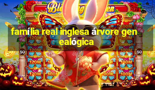 família real inglesa árvore genealógica