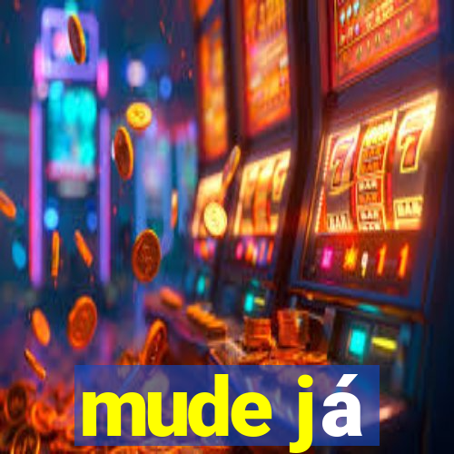 mude já