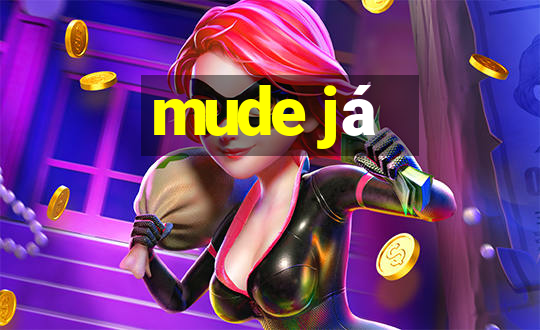 mude já