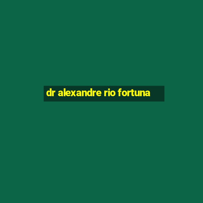 dr alexandre rio fortuna