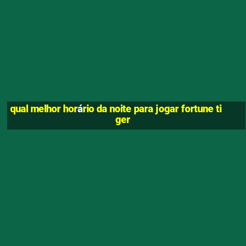 qual melhor horário da noite para jogar fortune tiger